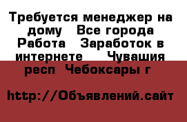 Требуется менеджер на дому - Все города Работа » Заработок в интернете   . Чувашия респ.,Чебоксары г.